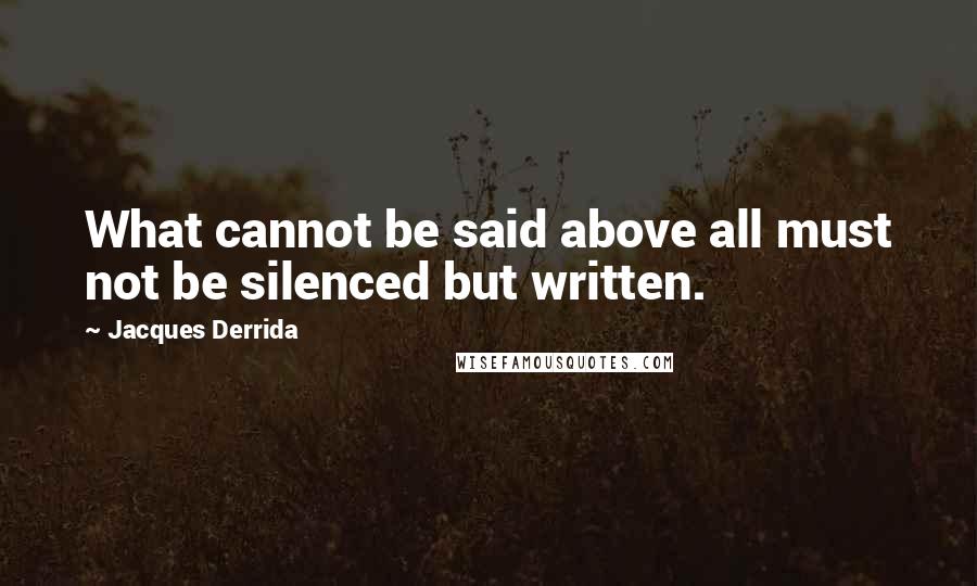 Jacques Derrida Quotes: What cannot be said above all must not be silenced but written.