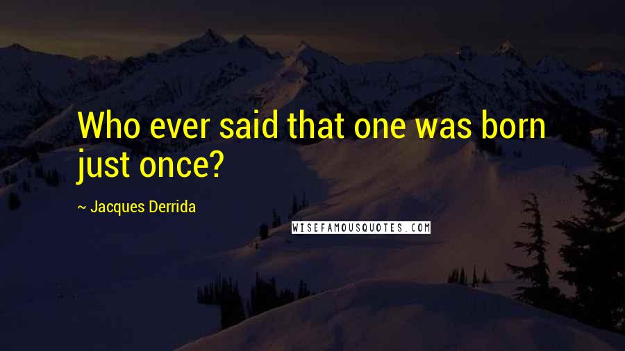 Jacques Derrida Quotes: Who ever said that one was born just once?