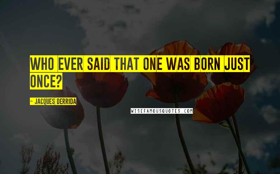 Jacques Derrida Quotes: Who ever said that one was born just once?