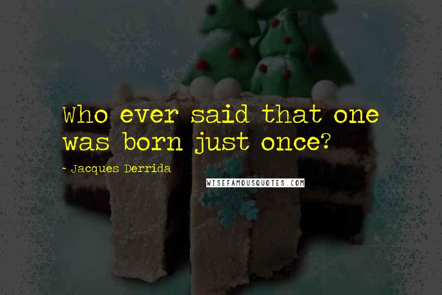 Jacques Derrida Quotes: Who ever said that one was born just once?