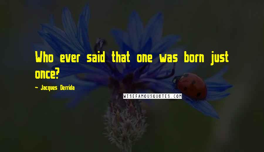 Jacques Derrida Quotes: Who ever said that one was born just once?