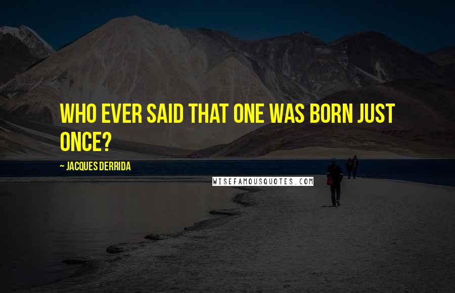 Jacques Derrida Quotes: Who ever said that one was born just once?