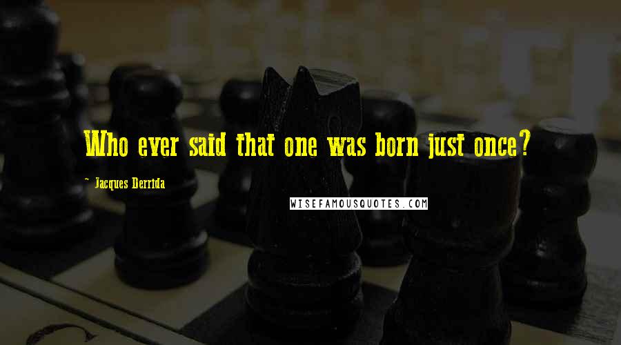 Jacques Derrida Quotes: Who ever said that one was born just once?