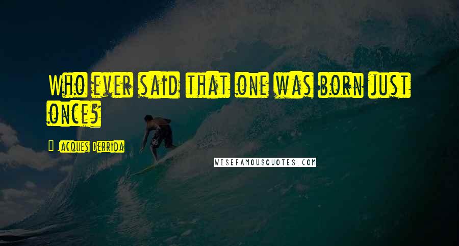 Jacques Derrida Quotes: Who ever said that one was born just once?