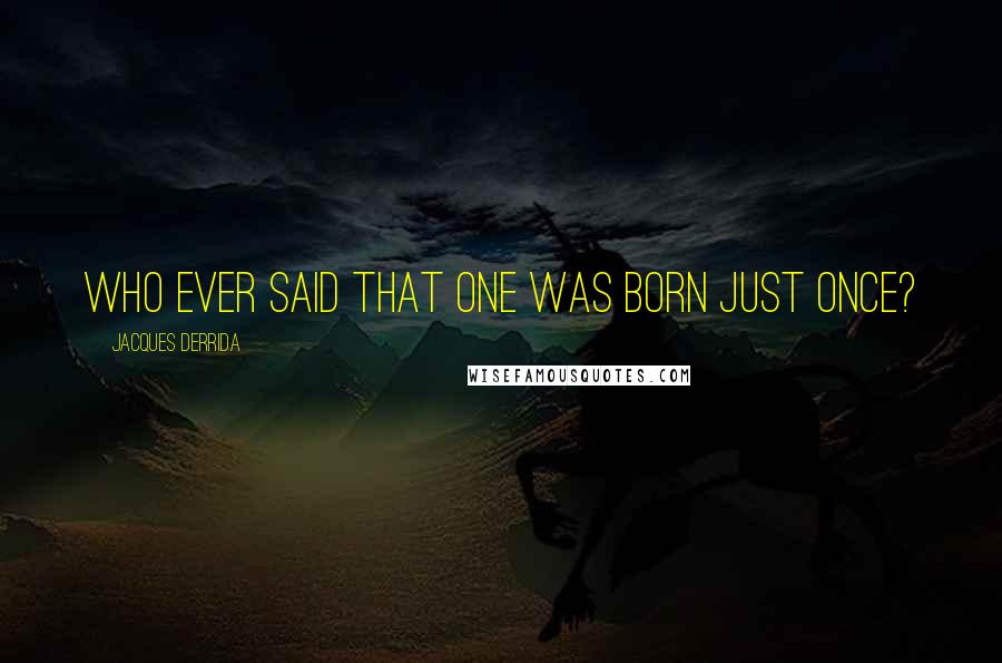Jacques Derrida Quotes: Who ever said that one was born just once?