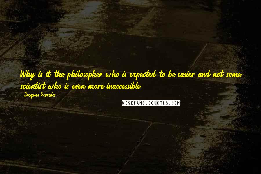 Jacques Derrida Quotes: Why is it the philosopher who is expected to be easier and not some scientist who is even more inaccessible?