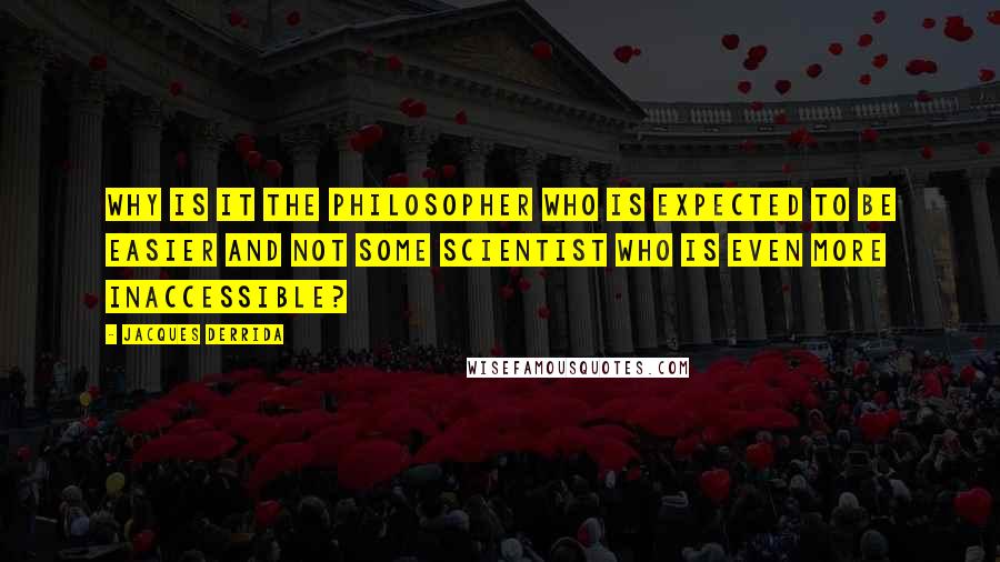 Jacques Derrida Quotes: Why is it the philosopher who is expected to be easier and not some scientist who is even more inaccessible?