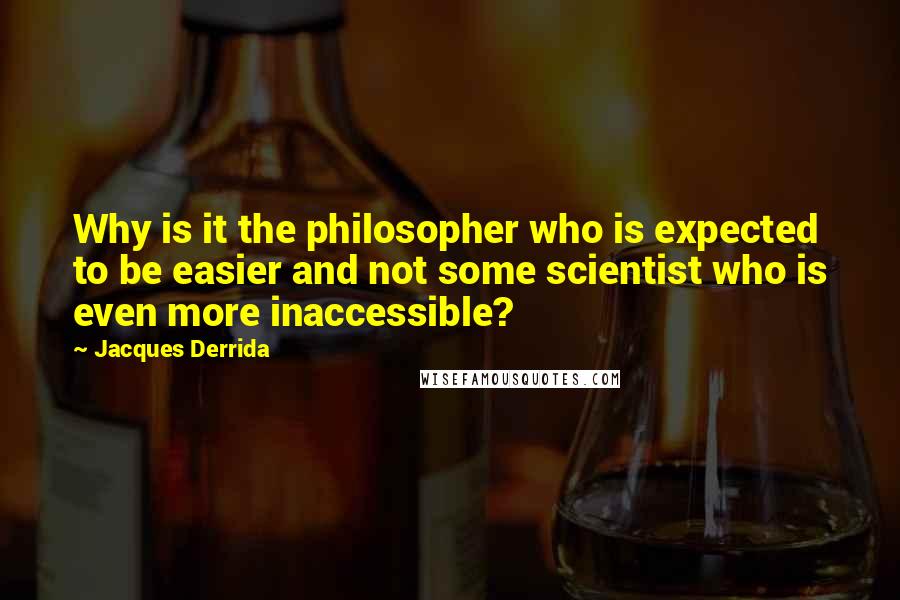 Jacques Derrida Quotes: Why is it the philosopher who is expected to be easier and not some scientist who is even more inaccessible?