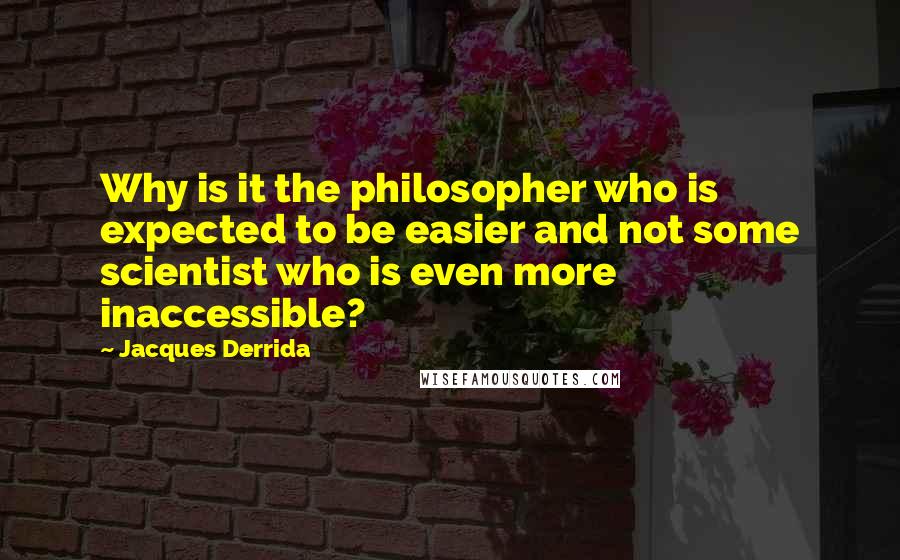 Jacques Derrida Quotes: Why is it the philosopher who is expected to be easier and not some scientist who is even more inaccessible?