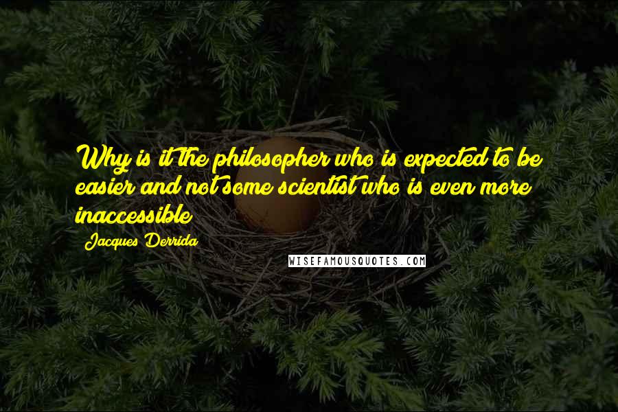 Jacques Derrida Quotes: Why is it the philosopher who is expected to be easier and not some scientist who is even more inaccessible?