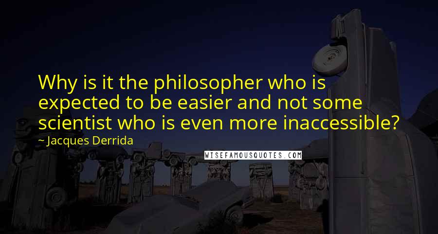 Jacques Derrida Quotes: Why is it the philosopher who is expected to be easier and not some scientist who is even more inaccessible?