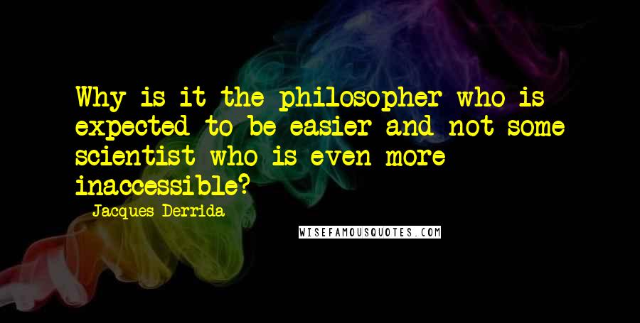 Jacques Derrida Quotes: Why is it the philosopher who is expected to be easier and not some scientist who is even more inaccessible?