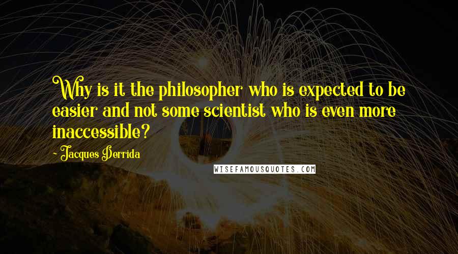 Jacques Derrida Quotes: Why is it the philosopher who is expected to be easier and not some scientist who is even more inaccessible?