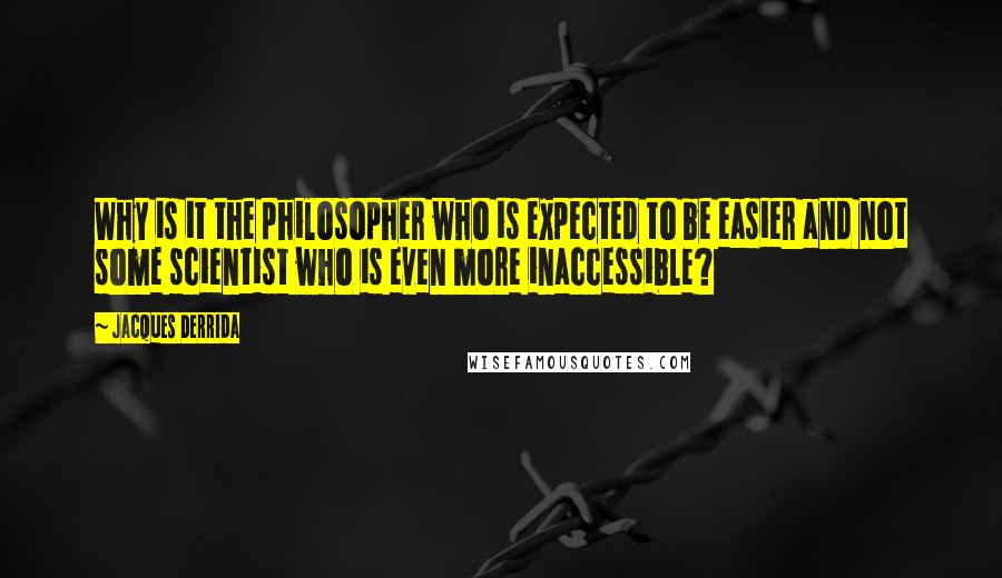 Jacques Derrida Quotes: Why is it the philosopher who is expected to be easier and not some scientist who is even more inaccessible?