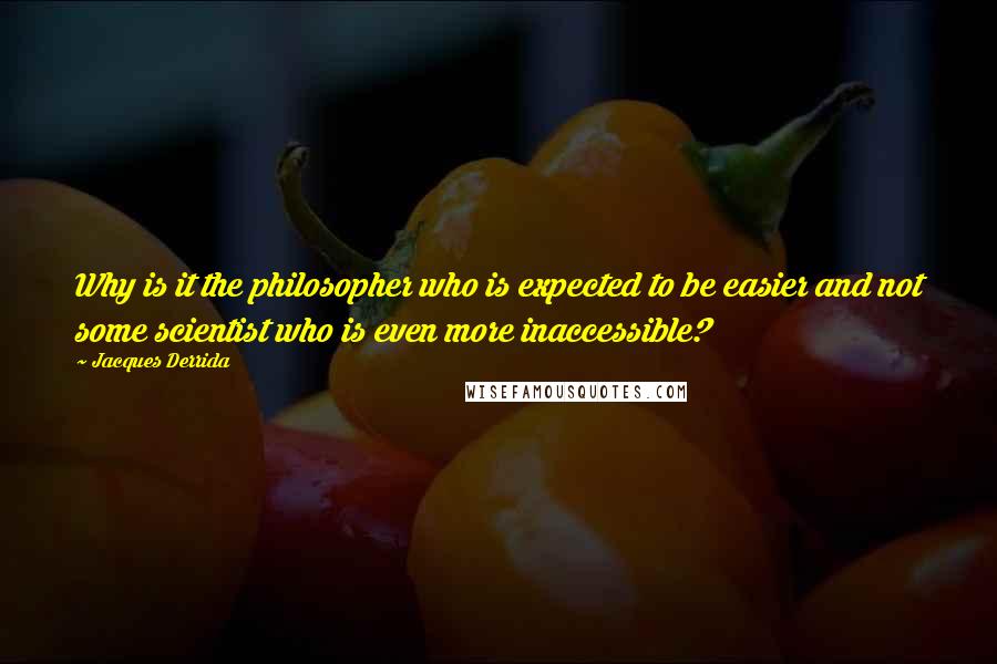 Jacques Derrida Quotes: Why is it the philosopher who is expected to be easier and not some scientist who is even more inaccessible?