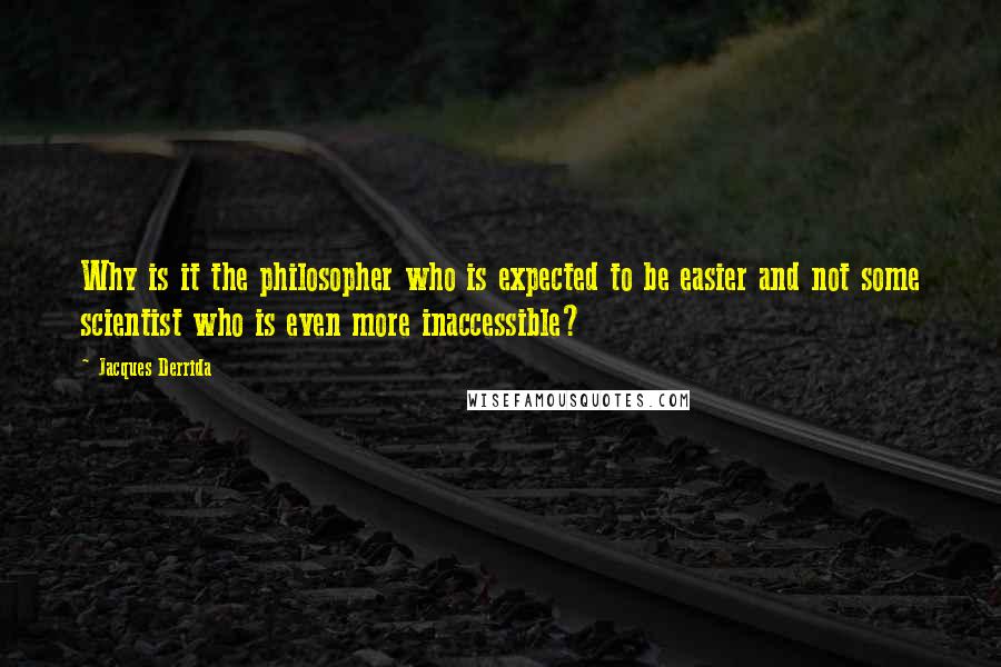 Jacques Derrida Quotes: Why is it the philosopher who is expected to be easier and not some scientist who is even more inaccessible?