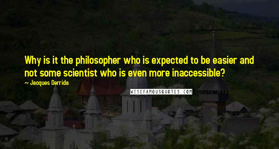 Jacques Derrida Quotes: Why is it the philosopher who is expected to be easier and not some scientist who is even more inaccessible?