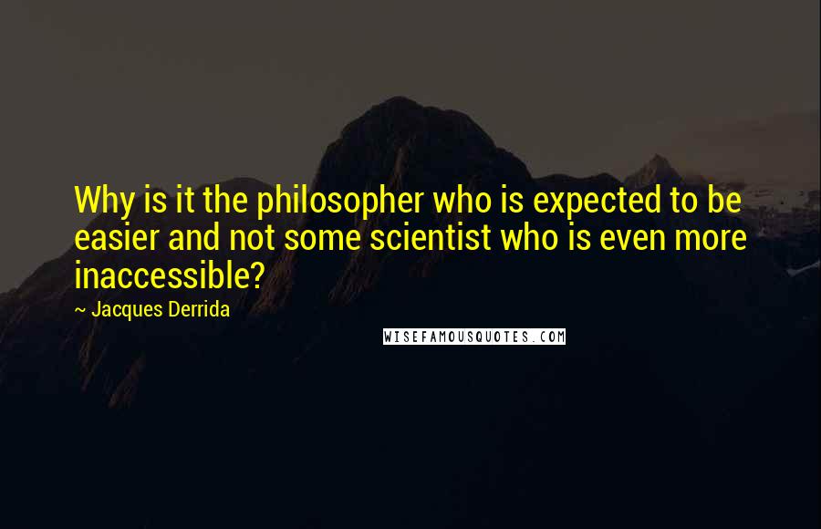 Jacques Derrida Quotes: Why is it the philosopher who is expected to be easier and not some scientist who is even more inaccessible?