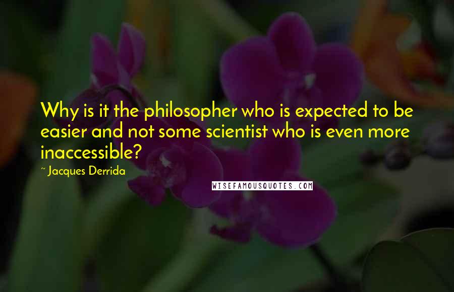 Jacques Derrida Quotes: Why is it the philosopher who is expected to be easier and not some scientist who is even more inaccessible?