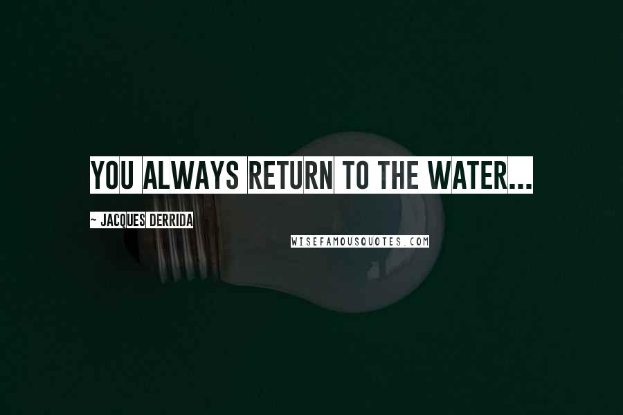 Jacques Derrida Quotes: You always return to the water...