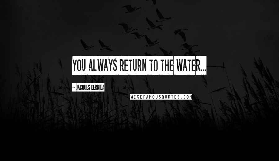Jacques Derrida Quotes: You always return to the water...