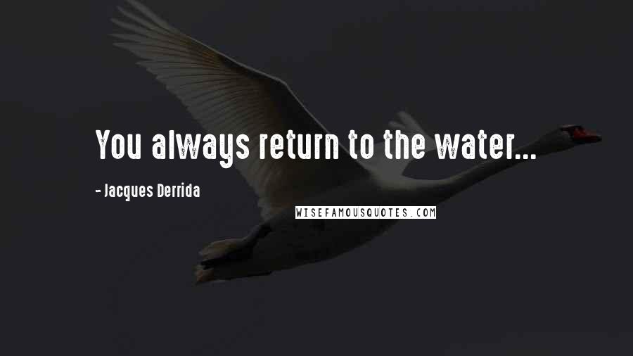 Jacques Derrida Quotes: You always return to the water...