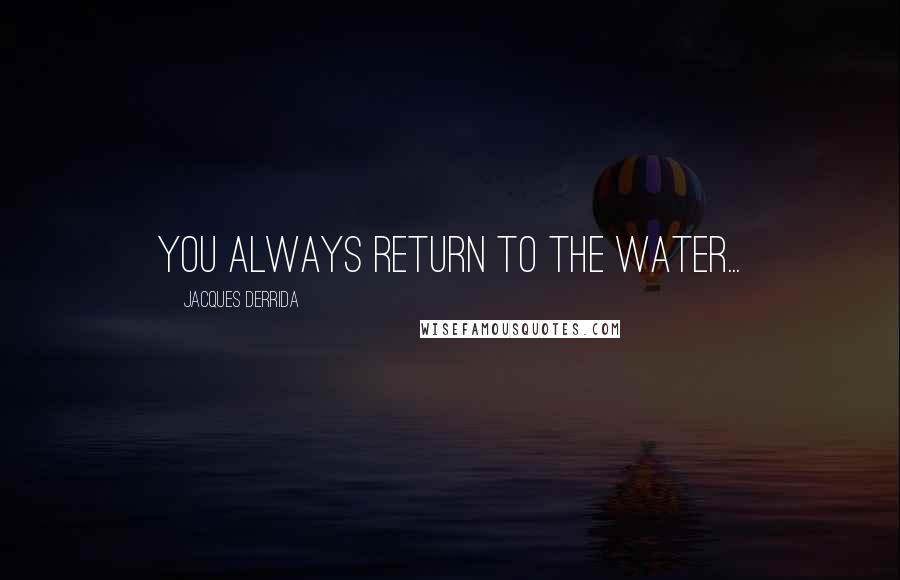 Jacques Derrida Quotes: You always return to the water...