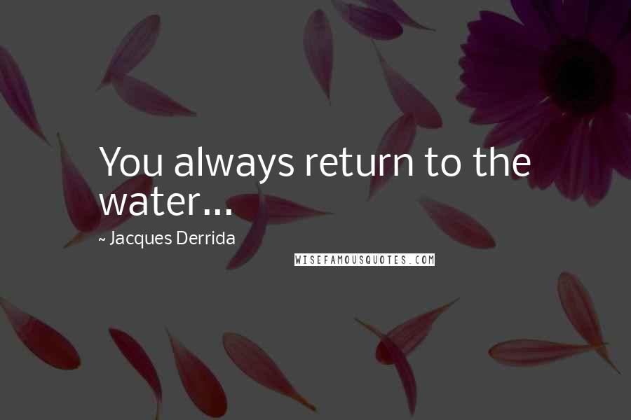 Jacques Derrida Quotes: You always return to the water...