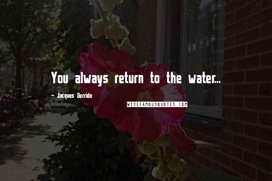 Jacques Derrida Quotes: You always return to the water...