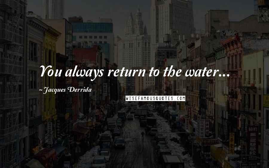 Jacques Derrida Quotes: You always return to the water...