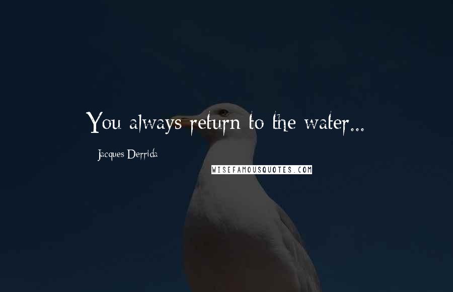 Jacques Derrida Quotes: You always return to the water...