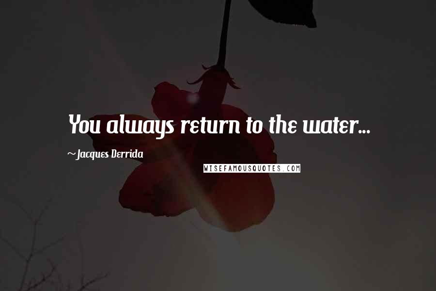 Jacques Derrida Quotes: You always return to the water...