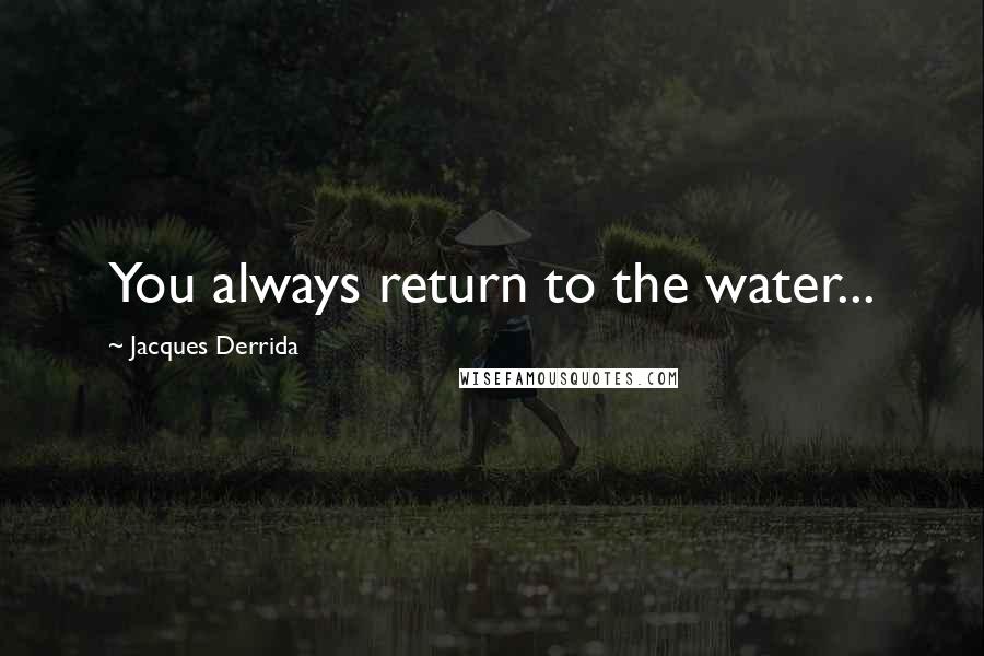 Jacques Derrida Quotes: You always return to the water...