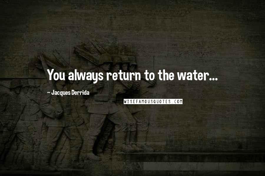 Jacques Derrida Quotes: You always return to the water...