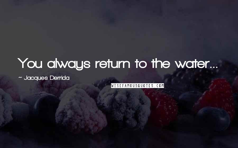 Jacques Derrida Quotes: You always return to the water...