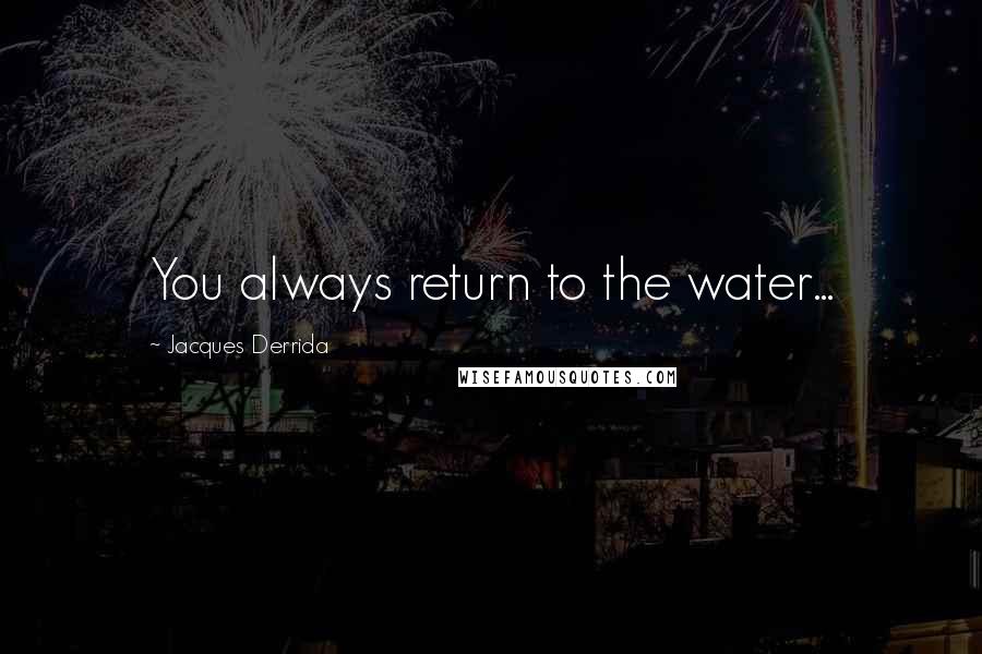 Jacques Derrida Quotes: You always return to the water...