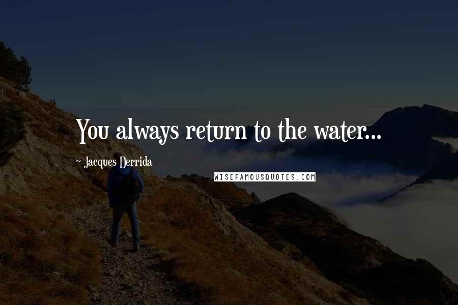 Jacques Derrida Quotes: You always return to the water...