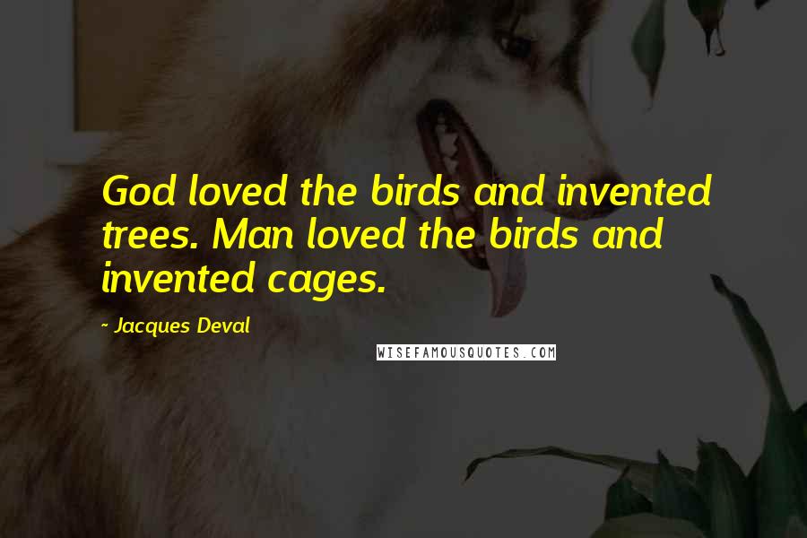 Jacques Deval Quotes: God loved the birds and invented trees. Man loved the birds and invented cages.