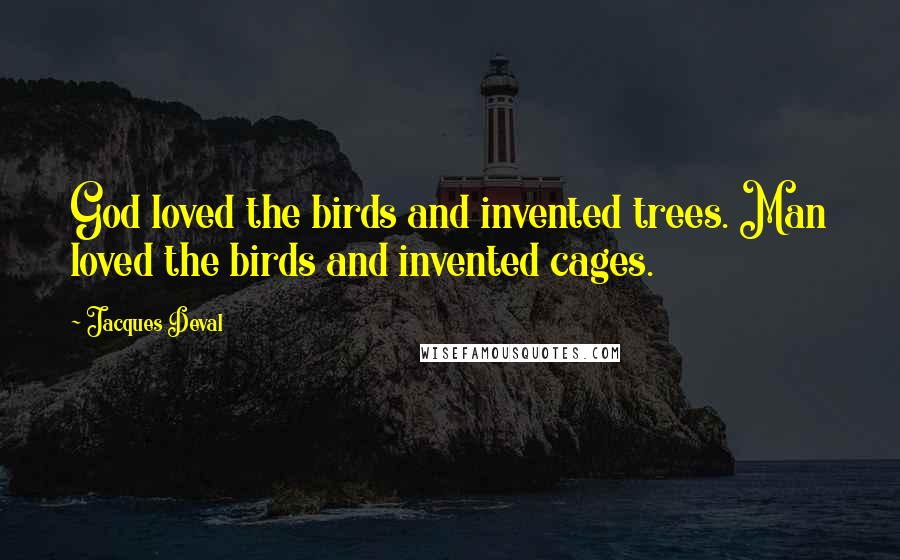 Jacques Deval Quotes: God loved the birds and invented trees. Man loved the birds and invented cages.