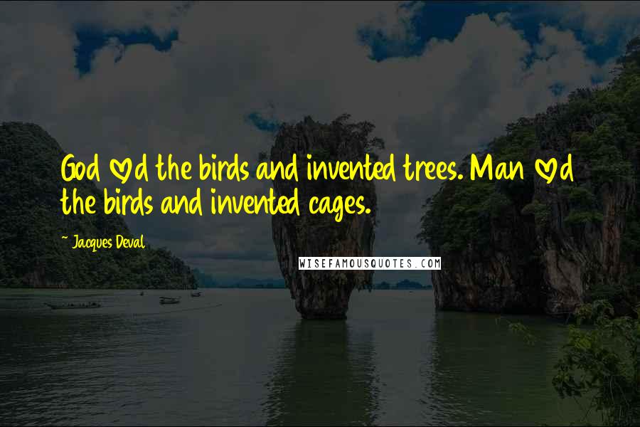 Jacques Deval Quotes: God loved the birds and invented trees. Man loved the birds and invented cages.