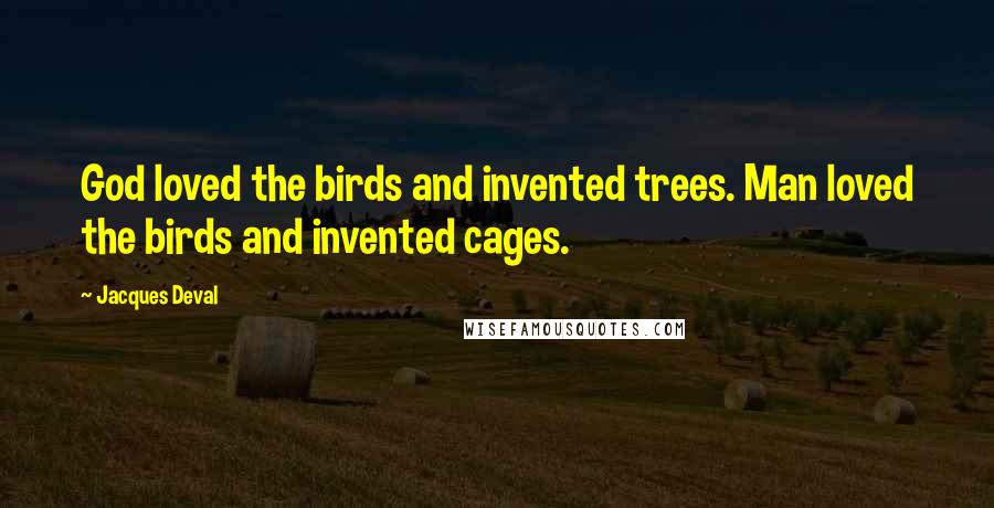 Jacques Deval Quotes: God loved the birds and invented trees. Man loved the birds and invented cages.