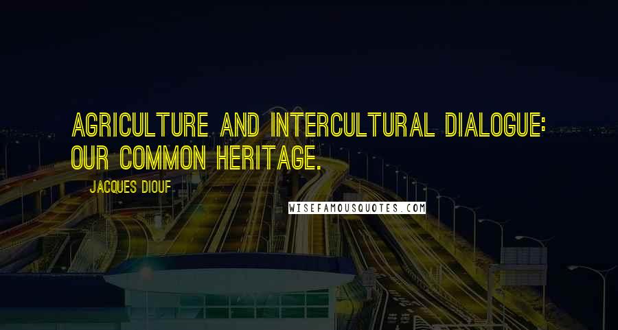 Jacques Diouf Quotes: Agriculture and intercultural dialogue: our common heritage.