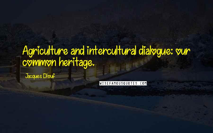 Jacques Diouf Quotes: Agriculture and intercultural dialogue: our common heritage.