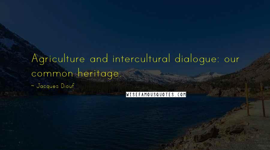 Jacques Diouf Quotes: Agriculture and intercultural dialogue: our common heritage.
