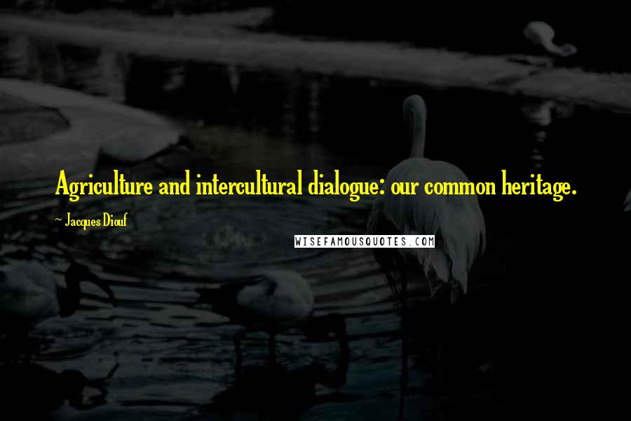 Jacques Diouf Quotes: Agriculture and intercultural dialogue: our common heritage.