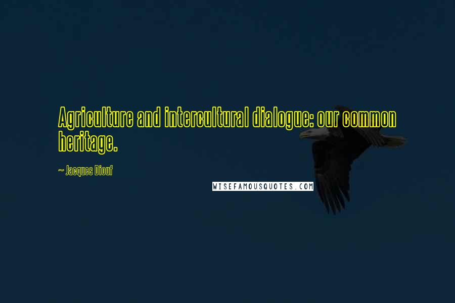 Jacques Diouf Quotes: Agriculture and intercultural dialogue: our common heritage.