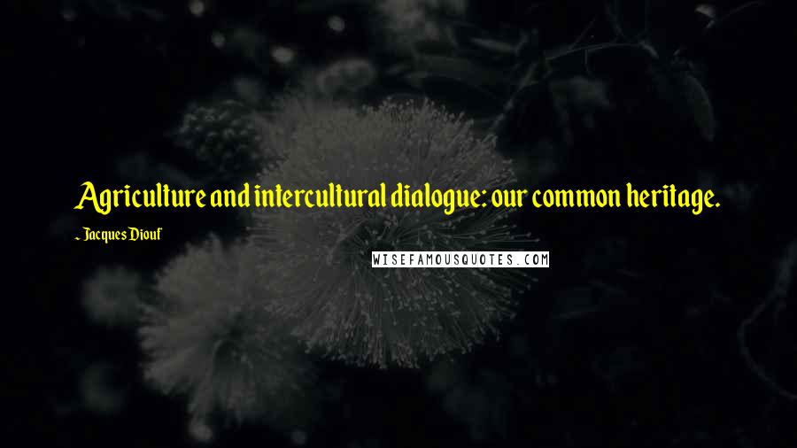 Jacques Diouf Quotes: Agriculture and intercultural dialogue: our common heritage.