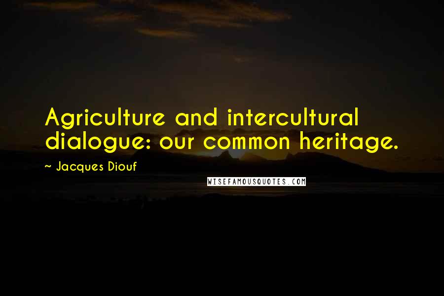 Jacques Diouf Quotes: Agriculture and intercultural dialogue: our common heritage.