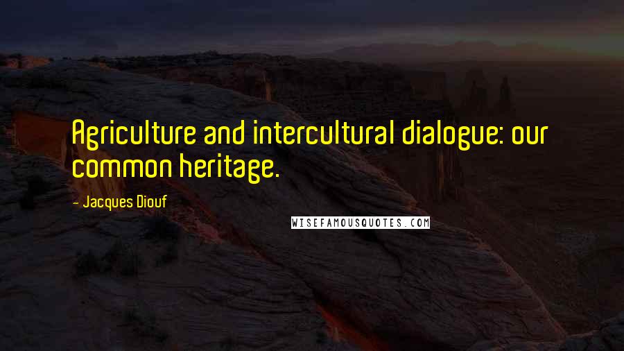 Jacques Diouf Quotes: Agriculture and intercultural dialogue: our common heritage.