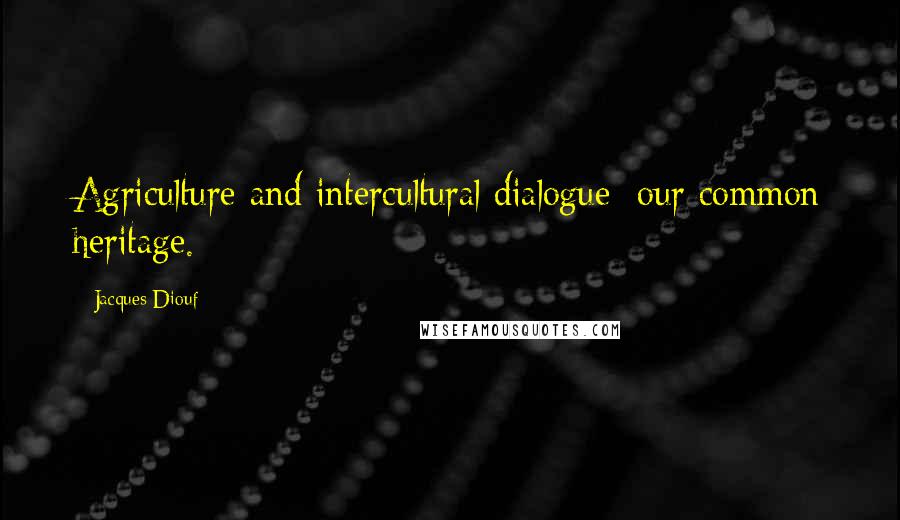 Jacques Diouf Quotes: Agriculture and intercultural dialogue: our common heritage.